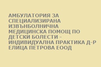 АМБУЛАТОРИЯ ЗА СПЕЦИАЛИЗИРАНА ИЗВЪНБОЛНИЧНА МЕДИЦИНСКА ПОМОЩ ПО ДЕТСКИ БОЛЕСТИ - ИНДИВИДУАЛНА ПРАКТИКА Д-Р ЕЛИЦА ПЕТРОВА ЕООД