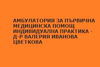 АМБУЛАТОРИЯ ЗА ПЪРВИЧНА МЕДИЦИНСКА ПОМОЩ - ИНДИВИДУАЛНА ПРАКТИКА - Д-Р ВАЛЕРИЯ ИВАНОВА ЦВЕТКОВА